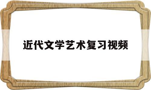 近代文学艺术复习视频(近代文学专题)