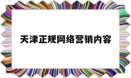 天津正规网络营销内容(天津正规网络营销内容公司)