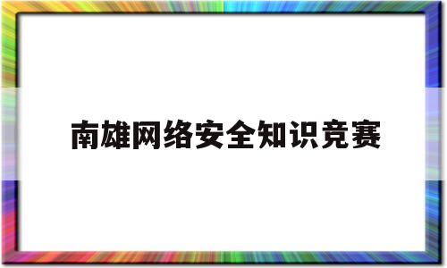 南雄网络安全知识竞赛(网络安全知识竞答赛答案)