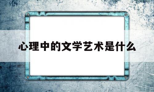 心理中的文学艺术是什么(用文艺心理学分析文学现象)