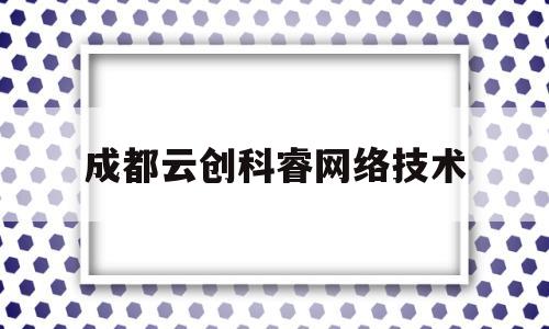 成都云创科睿网络技术(成都云创智慧科技有限责任公司)