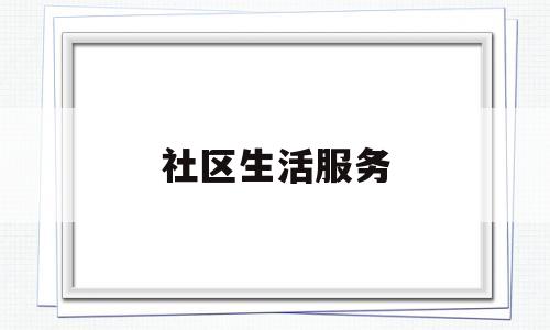 社区生活服务(社区生活服务内容有哪些)