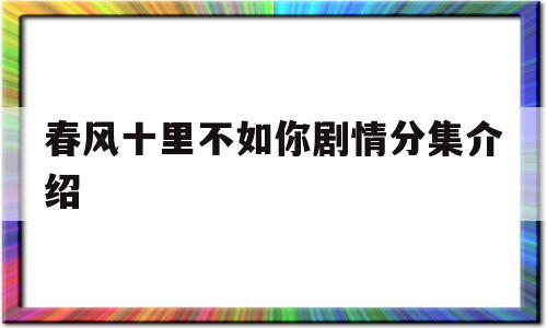 春风十里不如你剧情分集介绍(春风十里不如你分集剧情介绍电视猫)