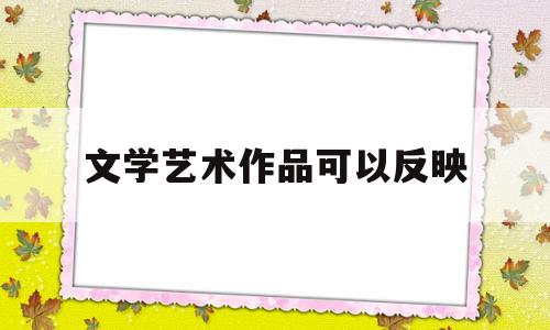 文学艺术作品可以反映(文学艺术作品可以反映的是)