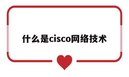 什么是cisco网络技术(07net01cisco网络技术)