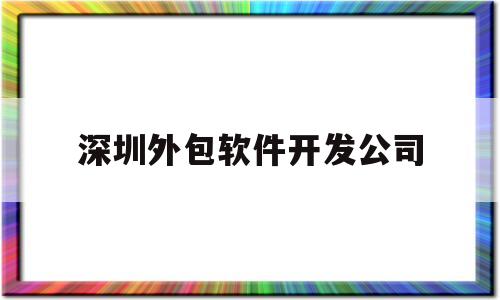 深圳外包软件开发公司(深圳外包软件开发公司招聘)