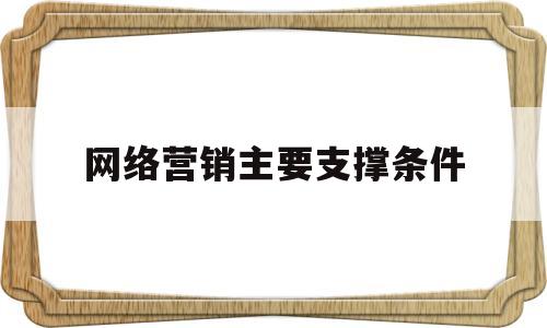 网络营销主要支撑条件(网络营销主要支撑条件有哪些)