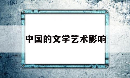 中国的文学艺术影响(中国的文学艺术形式有哪些)