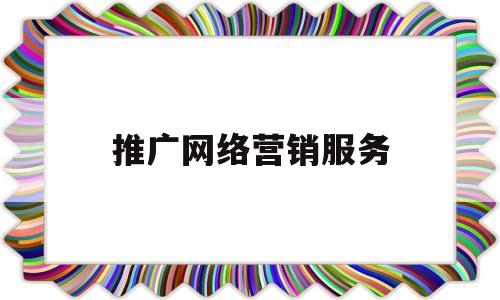 推广网络营销服务(网络营销推广主要做什么?有哪些方法和技巧?)