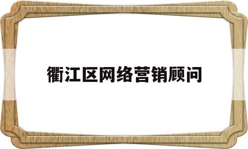 衢江区网络营销顾问(衢江区网络营销顾问招聘信息)