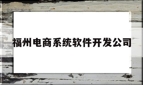 福州电商系统软件开发公司(福州电商公司排名前几有哪些)