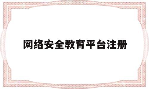 网络安全教育平台注册(安全教育平台网络管理员)