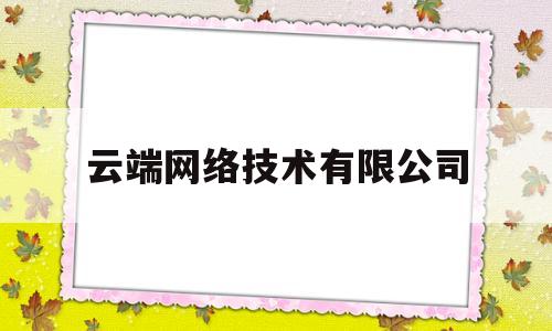 云端网络技术有限公司(云端网络科技有限公司是干什么的)