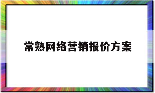 常熟网络营销报价方案(网络营销方案3000字)