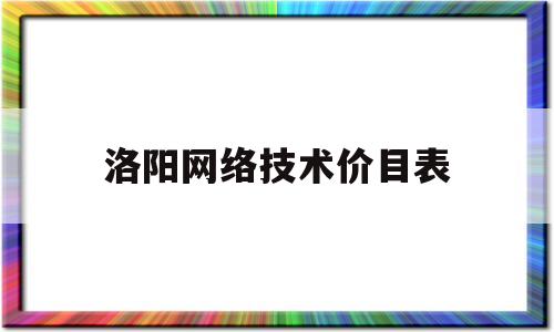 洛阳网络技术价目表(洛阳网络技术有限公司)