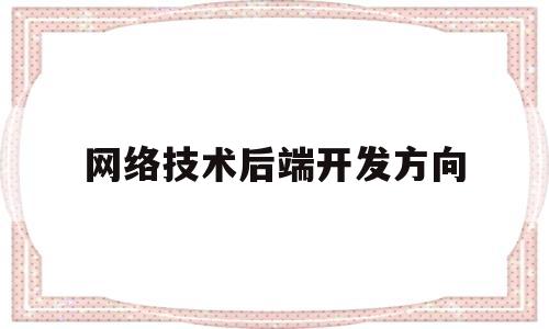 网络技术后端开发方向(计算机应用技术前端开发技术方向)