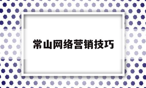 常山网络营销技巧(网络营销怎么做效果好)