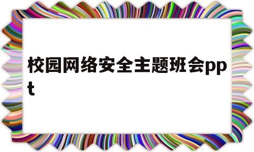 校园网络安全主题班会ppt(校园网络安全主题班会ppt课件)