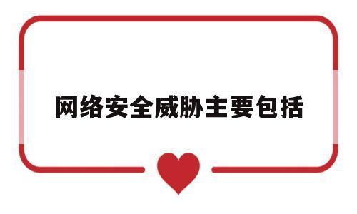 网络安全威胁主要包括(网络安全威胁主要包括两类渗入威胁和植入威胁)