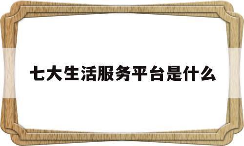 七大生活服务平台是什么(七大生活服务平台是什么意思)