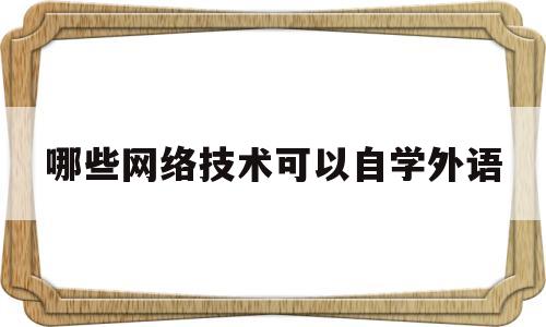 哪些网络技术可以自学外语(哪些网络技术可以自学外语专业)