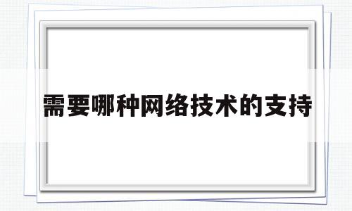 需要哪种网络技术的支持(需要哪种网络技术的支持是正确的)