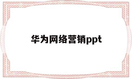 华为网络营销ppt(华为网络营销环境分析)