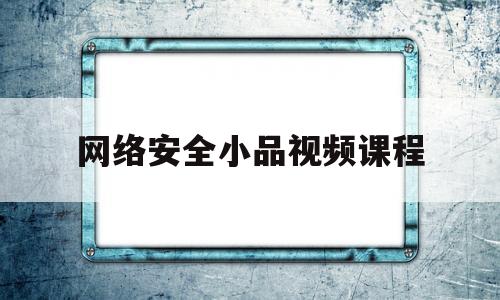 网络安全小品视频课程(网络安全小品视频课程介绍)