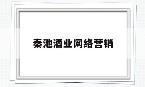 秦池酒业网络营销(秦池酒业的案例给予企业哪些教训或启示)