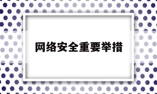 网络安全重要举措(网络安全的具体措施)