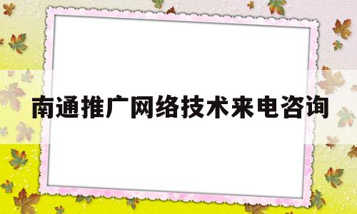 南通推广网络技术来电咨询(南通推广网络技术来电咨询热线)