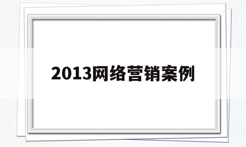 2013网络营销案例(2020十大网络营销案例)