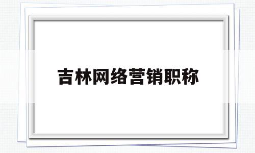 吉林网络营销职称(高级网络营销师证书查询)