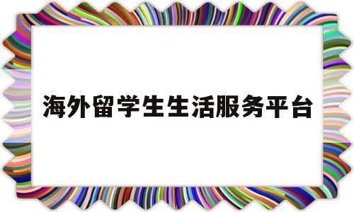 海外留学生生活服务平台(海外留学生生活服务平台登录)