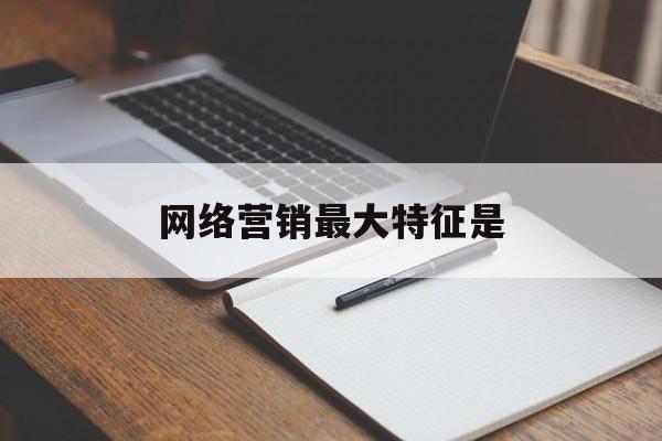 网络营销最大特征是(网络营销最大特征是什么)