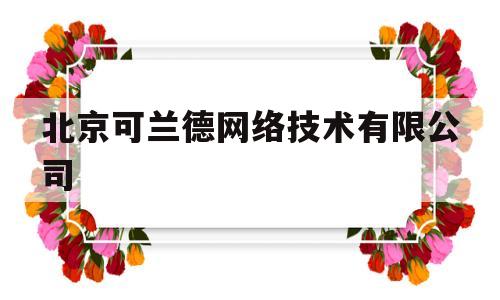 北京可兰德网络技术有限公司(北京可兰德网络技术有限公司康继军生活照)