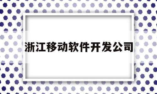 浙江移动软件开发公司(浙江移动软件开发公司怎么样)