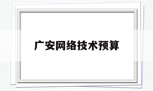 广安网络技术预算(广安网络技术预算公司)