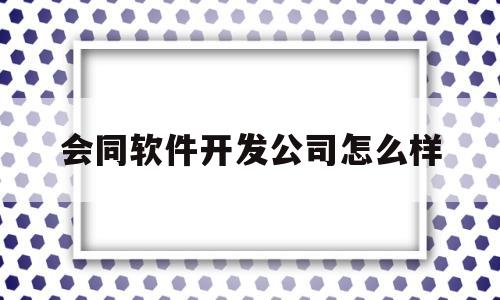 会同软件开发公司怎么样(会同人才网招聘信息_会同全职招聘)