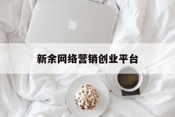 新余网络营销创业平台(新余网络营销创业平台官网)