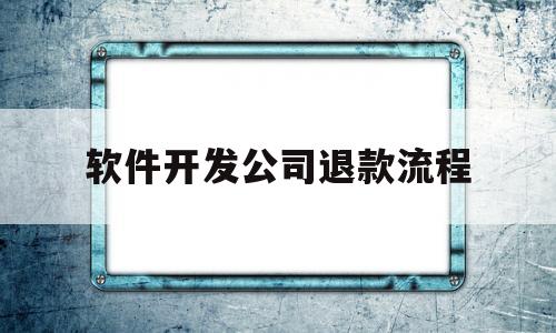 软件开发公司退款流程(软件开发公司退款流程及时间)