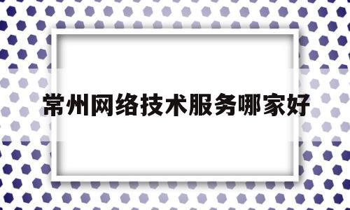 关于常州网络技术服务哪家好的信息