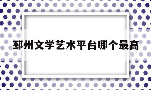 关于邳州文学艺术平台哪个最高的信息