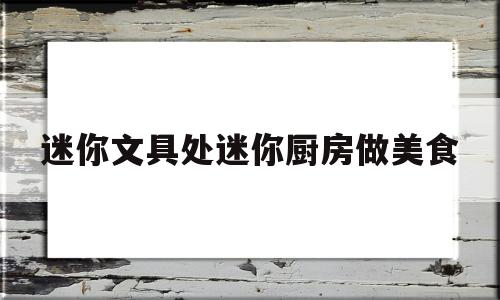 迷你文具处迷你厨房做美食的简单介绍