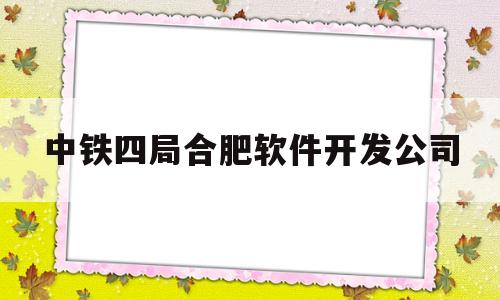 中铁四局合肥软件开发公司(中铁四局合肥软件开发公司是国企吗)