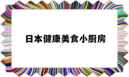 日本健康美食小厨房(日本健康美食小厨房视频)