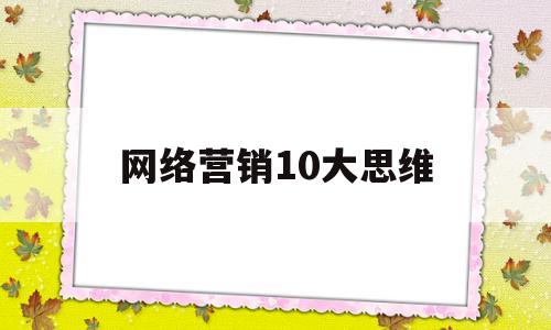 网络营销10大思维(网络营销10大思维方式)