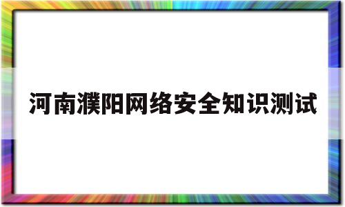 河南濮阳网络安全知识测试(河南网络安全考试题及答案2021)