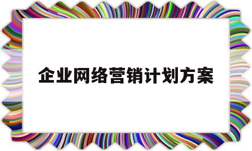 企业网络营销计划方案(企业网络营销方案的范文)