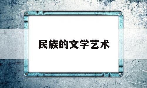 民族的文学艺术(民族文学艺术对教育的影响)